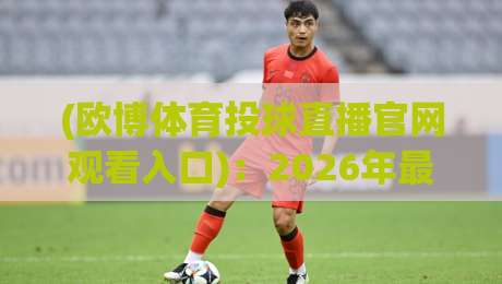 (欧博体育投球直播官网观看入口):2026年最新观看攻略与体验分享