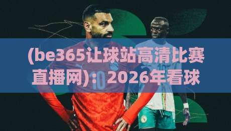 (be365让球站高清比赛直播网):2026年看球新姿势?一起聊聊高清直播的那些事儿