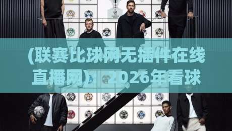 (联赛比球网无插件在线直播网):2026年看球新姿势,零延迟观赛体验全解析