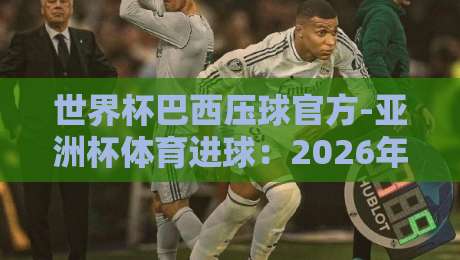 世界杯巴西压球官方-亚洲杯体育进球：2026年数据告诉你，为什么说巴西队是进球机器？【世界杯巴西压球官方-亚洲杯体育进球】