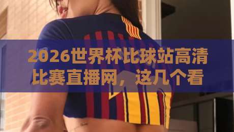 2026世界杯比球站高清比赛直播网，这几个看球平台真的绝了！