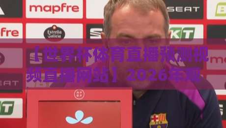 【世界杯体育直播预测视频直播网站】2026年观赛指南:哪里看直播?如何预测?