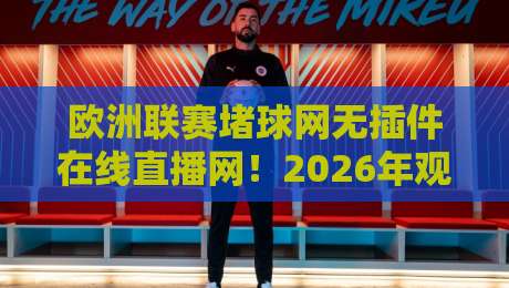 欧洲联赛堵球网无插件在线直播网!2026年观赛新选择,高清流畅不卡顿,球迷必备神器