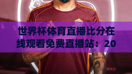 世界杯体育直播比分在线观看免费直播站:2026球迷必看的零延迟观赛秘籍(世界杯体育直播比分在线观看免费直播站)大公开