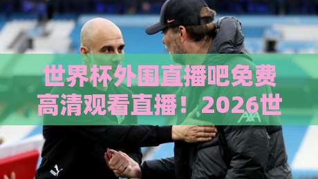 世界杯外围直播吧免费高清观看直播！2026世预赛观赛指南与隐藏技巧