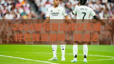 2026世预赛足球站无插件在线直播网:球迷必收藏的免费观赛指南