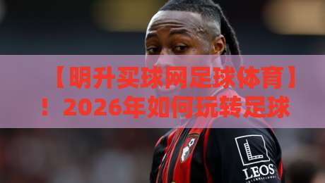 【明升买球网足球体育】！2026年如何玩转足球体育新玩法？
