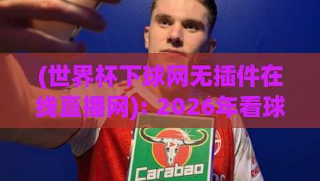(世界杯下球网无插件在线直播网): 2026年看球新姿势，高清流畅零卡顿