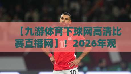 【九游体育下球网高清比赛直播网】!2026年观赛新体验,你试过吗?