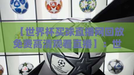 【世界杯买球直播网回放免费高清观看直播】:世界杯买球直播网回放免费高清观看直播的2026终极指南