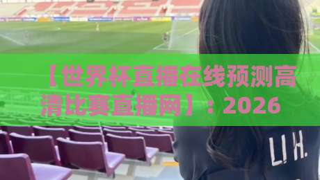 【世界杯直播在线预测高清比赛直播网】: 2026年观赛新选择,不止高清更懂你的预测