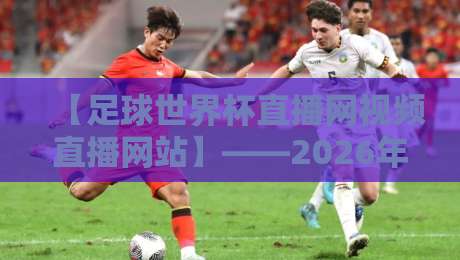 【足球世界杯直播网视频直播网站】——2026年观赛指南：选对平台，畅享高清不卡顿