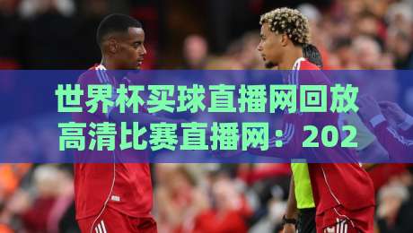 世界杯买球直播网回放高清比赛直播网:2026年如何找到最流畅的赛事回放?