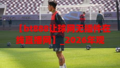 【bt888让球网无插件在线直播网】_2026年观赛新体验，这些隐藏功能你用过吗？