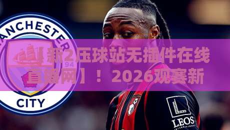 【新2压球站无插件在线直播网】!2026观赛新体验,告别卡顿与等待