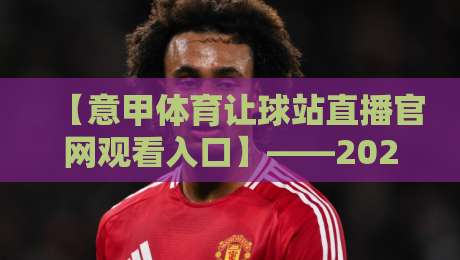 【意甲体育让球站直播官网观看入口】——2026年最新入口指南与观赛技巧