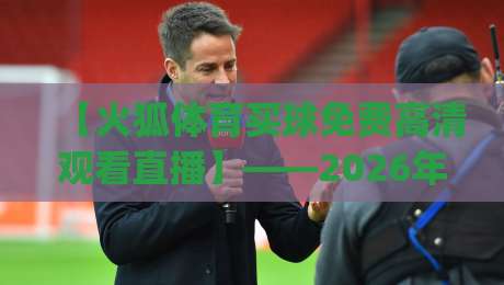 【火狐体育买球免费高清观看直播】——2026年看球新姿势,你get了吗?