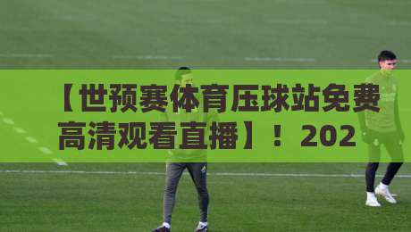 【世预赛体育压球站免费高清观看直播】!2026世预赛亚洲区终极观赛指南