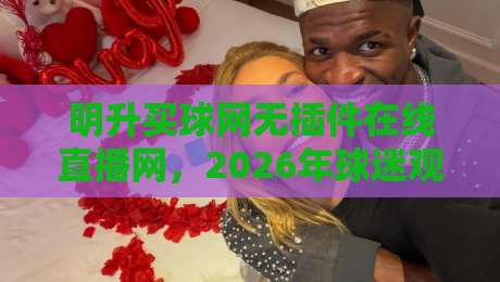 明升买球网无插件在线直播网,2026年球迷观赛新选择!