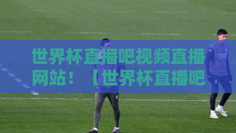 世界杯直播吧视频直播网站!【世界杯直播吧视频直播网站】2026年球迷必看指南