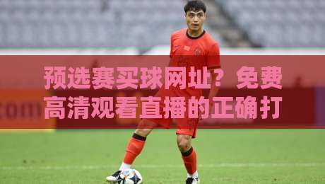 预选赛买球网址?免费高清观看直播的正确打开方式(2026版)