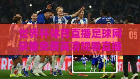 世界杯体育直播足球网录像免费高清观看直播:2026最新观赛指南与隐藏技巧