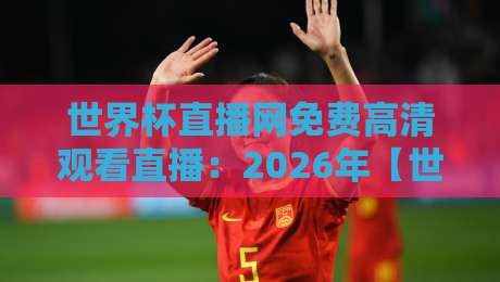 世界杯直播网免费高清观看直播:2026年【世界杯直播网免费高清观看直播】终极指南,球迷必看!