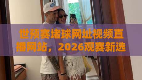世预赛堵球网址视频直播网站,2026观赛新选择!