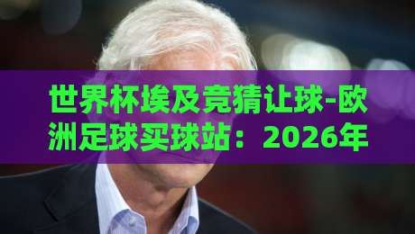 世界杯埃及竞猜让球-欧洲足球买球站：2026年球迷必知的三大潜规则