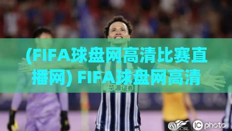 (FIFA球盘网高清比赛直播网) FIFA球盘网高清比赛直播网:2026年球迷必藏的观赛神器,高清不卡顿!