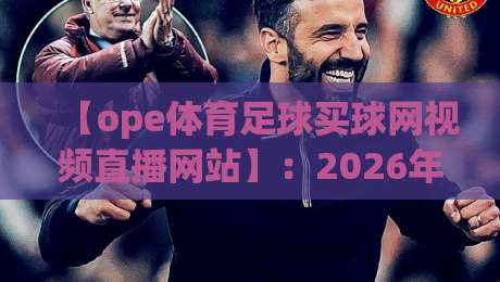 【ope体育足球买球网视频直播网站】:2026年足球迷的新选择?实测体验与避坑指南