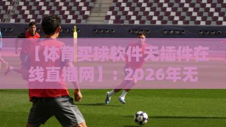 【体育买球软件无插件在线直播网】: 2026年无插件观看体验全解析