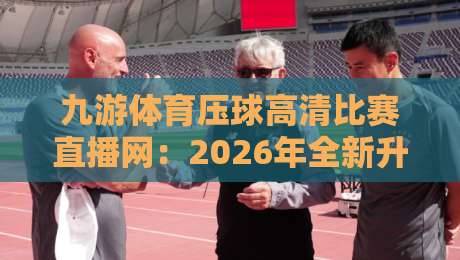 九游体育压球高清比赛直播网:2026年全新升级,高清无延迟赛事直播体验【九游体育压球高清比赛直播网】