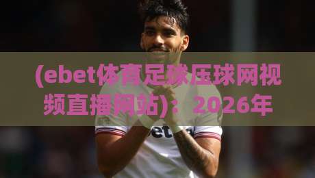 (ebet体育足球压球网视频直播网站)：2026年足球迷必看的实时压球投注与高清视频直播平台全方位体验指南