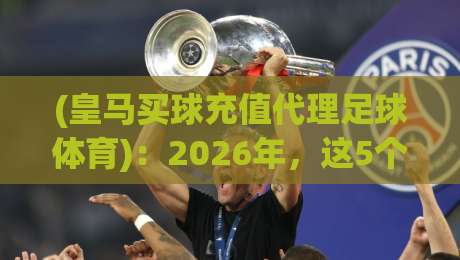 (皇马买球充值代理足球体育)：2026年，这5个坑你千万别踩！