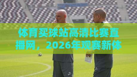 体育买球站高清比赛直播网,2026年观赛新体验!别错过这些升级亮点
