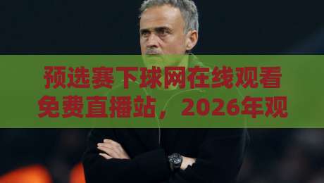 预选赛下球网在线观看免费直播站,2026年观赛新姿势你必须知道