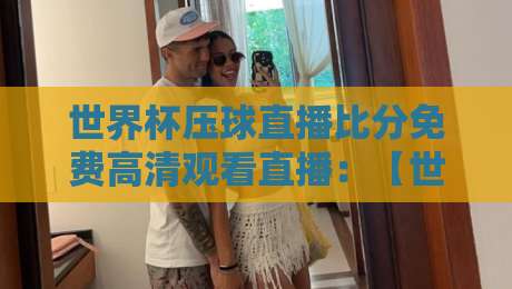 世界杯压球直播比分免费高清观看直播:【世界杯压球直播比分免费高清观看直播】2026看球全攻略
