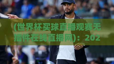 (世界杯买球直播观赛无插件在线直播网):2026年观赛新体验,无插件畅享每一球