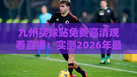 九州买球站免费高清观看直播：实测2026年最新观赛指南