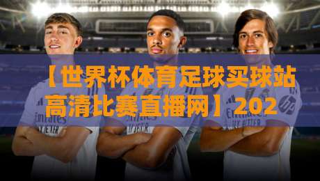 【世界杯体育足球买球站高清比赛直播网】2026年观赛指南:这些平台让高清直播更过瘾!