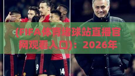(FIFA体育堵球站直播官网观看入口)：2026年最新实战指南与隐藏功能揭秘