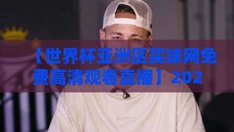 【世界杯亚洲区买球网免费高清观看直播】2026年最全观赛方案大公开