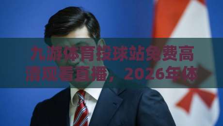 九游体育投球站免费高清观看直播,2026年体育迷的新宠儿