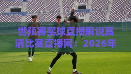 世预赛买球直播解说高清比赛直播网:2026年观赛新选择,你试过吗?