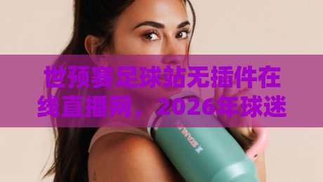 世预赛足球站无插件在线直播网,2026年球迷都在用的免费观看神器!