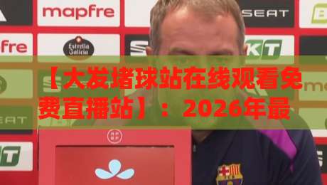 【大发堵球站在线观看免费直播站】:2026年最新体育赛事直播指南