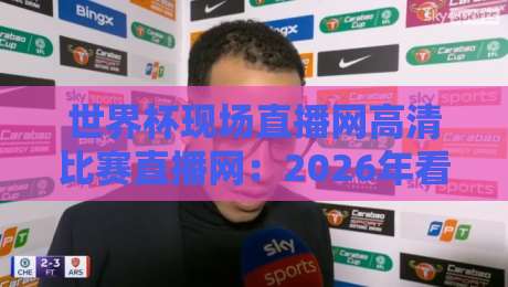 世界杯现场直播网高清比赛直播网:2026年看球真香指南
