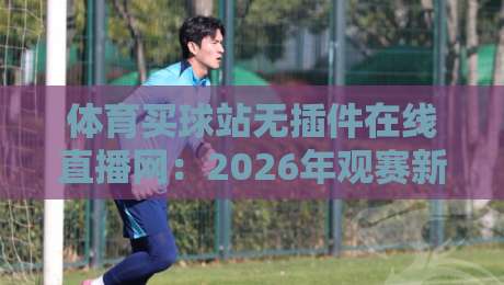 体育买球站无插件在线直播网:2026年观赛新体验与选购指南