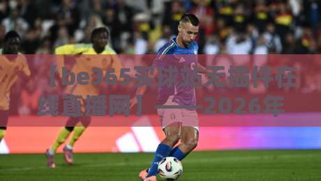 【be365买球站无插件在线直播网】——2026年观赛新体验?